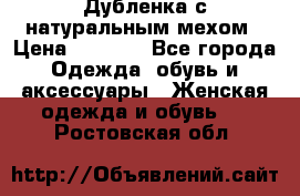 Дубленка с натуральным мехом › Цена ­ 7 000 - Все города Одежда, обувь и аксессуары » Женская одежда и обувь   . Ростовская обл.